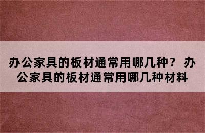 办公家具的板材通常用哪几种？ 办公家具的板材通常用哪几种材料